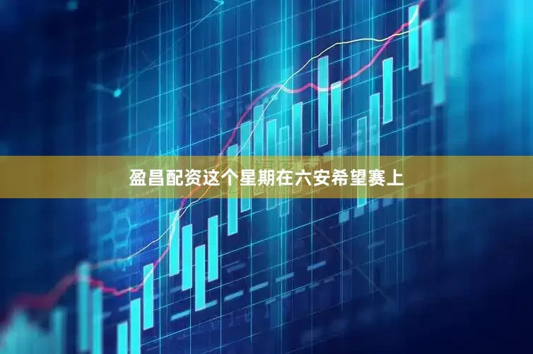 盈昌配资这个星期在六安希望赛上