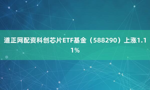 道正网配资科创芯片ETF基金（588290）上涨1.11%