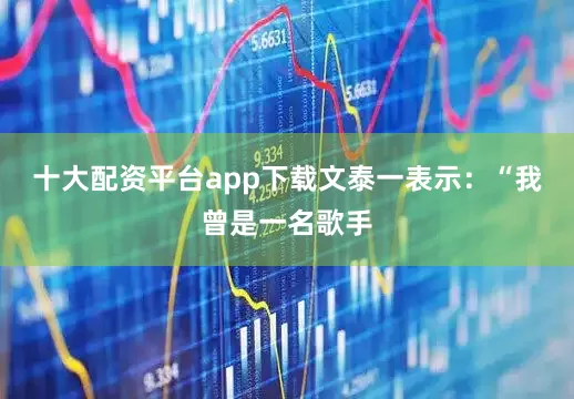 十大配资平台app下载文泰一表示：“我曾是一名歌手