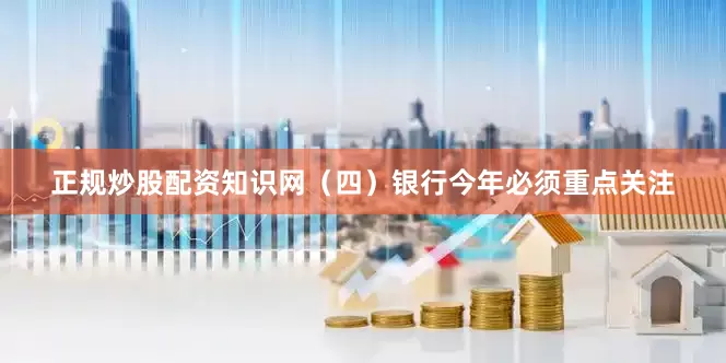 正规炒股配资知识网（四）银行今年必须重点关注