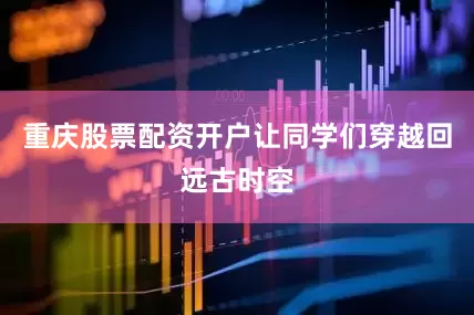 重庆股票配资开户让同学们穿越回远古时空
