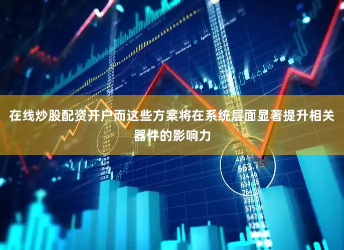 在线炒股配资开户而这些方案将在系统层面显著提升相关器件的影响力