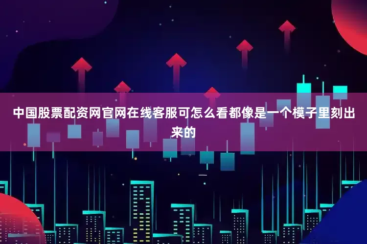 中国股票配资网官网在线客服可怎么看都像是一个模子里刻出来的