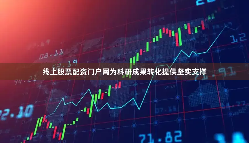 线上股票配资门户网为科研成果转化提供坚实支撑
