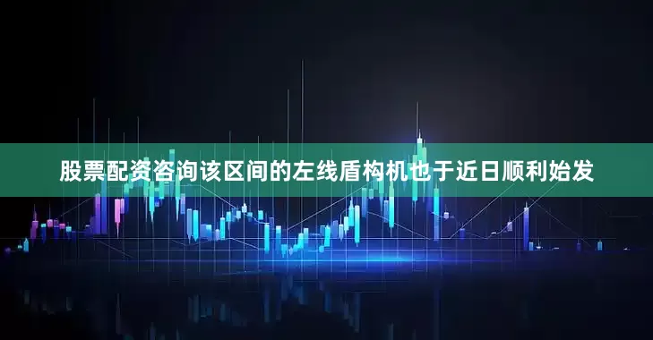 股票配资咨询该区间的左线盾构机也于近日顺利始发