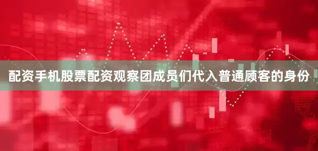 配资手机股票配资观察团成员们代入普通顾客的身份