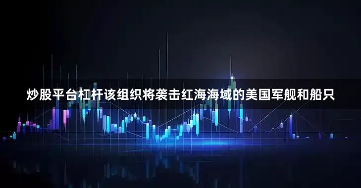 炒股平台杠杆该组织将袭击红海海域的美国军舰和船只
