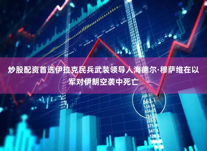 炒股配资首选伊拉克民兵武装领导人海德尔·穆萨维在以军对伊朗空袭中死亡