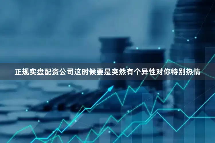 正规实盘配资公司这时候要是突然有个异性对你特别热情