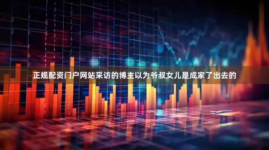 正规配资门户网站　　采访的博主以为爷叔女儿是成家了出去的