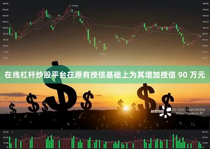 在线杠杆炒股平台在原有授信基础上为其增加授信 90 万元
