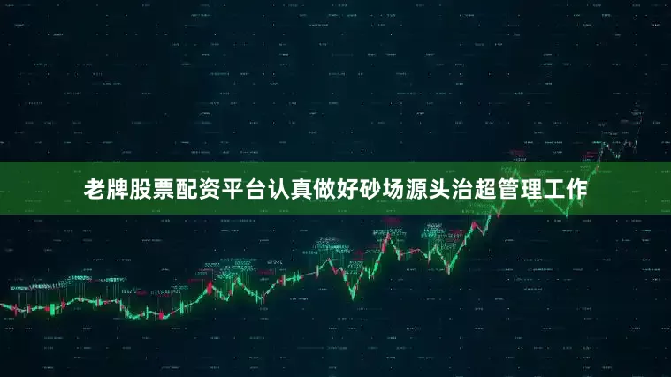 老牌股票配资平台认真做好砂场源头治超管理工作