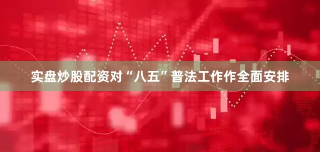 实盘炒股配资对“八五”普法工作作全面安排
