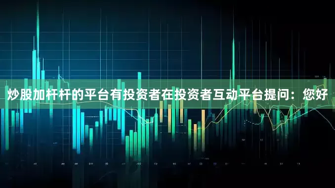 炒股加杆杆的平台有投资者在投资者互动平台提问：您好