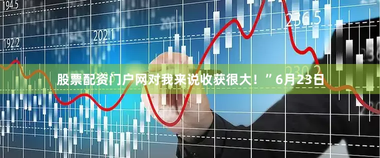 股票配资门户网对我来说收获很大！”6月23日