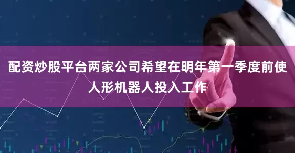 配资炒股平台两家公司希望在明年第一季度前使人形机器人投入工作