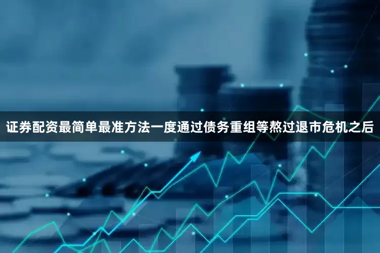 证券配资最简单最准方法一度通过债务重组等熬过退市危机之后