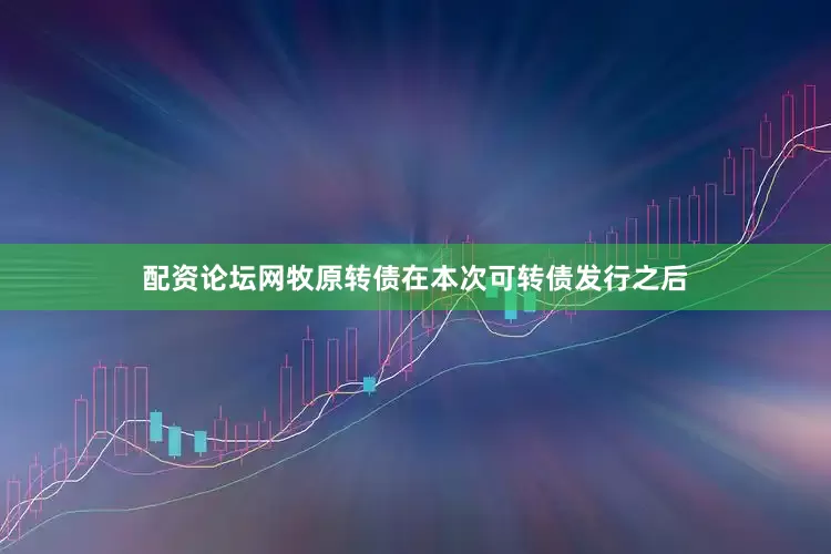 配资论坛网牧原转债在本次可转债发行之后