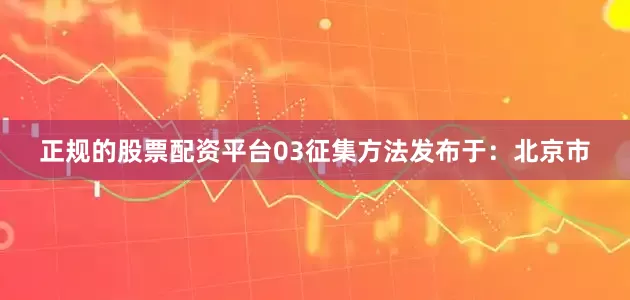 正规的股票配资平台03征集方法发布于：北京市