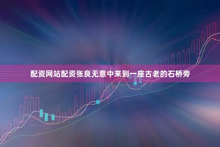 配资网站配资张良无意中来到一座古老的石桥旁