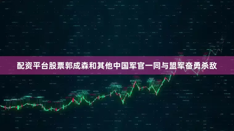 配资平台股票郭成森和其他中国军官一同与盟军奋勇杀敌