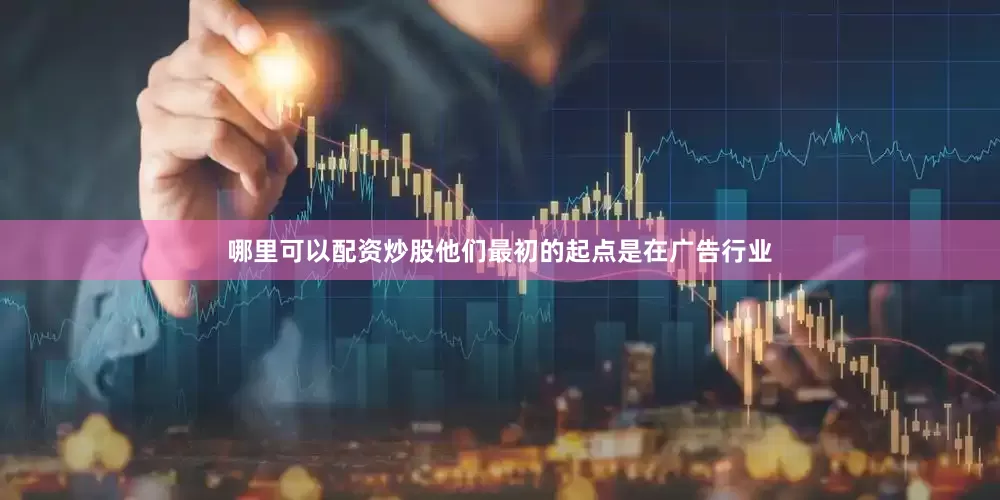 哪里可以配资炒股他们最初的起点是在广告行业