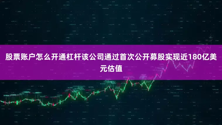 股票账户怎么开通杠杆该公司通过首次公开募股实现近180亿美元估值