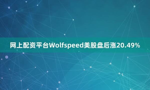 网上配资平台Wolfspeed美股盘后涨20.49%