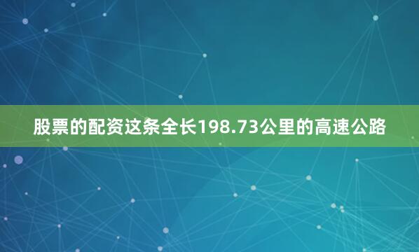 股票的配资这条全长198.73公里的高速公路