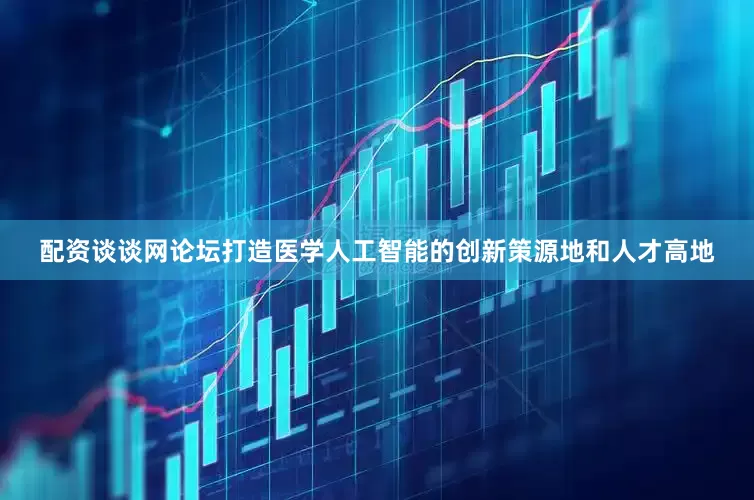 配资谈谈网论坛打造医学人工智能的创新策源地和人才高地