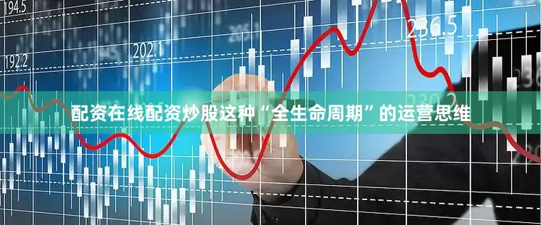 配资在线配资炒股这种“全生命周期”的运营思维