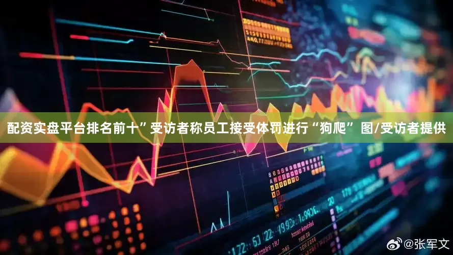 配资实盘平台排名前十”受访者称员工接受体罚进行“狗爬” 图/受访者提供