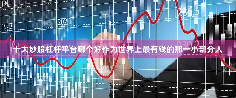 十大炒股杠杆平台哪个好作为世界上最有钱的那一小部分人
