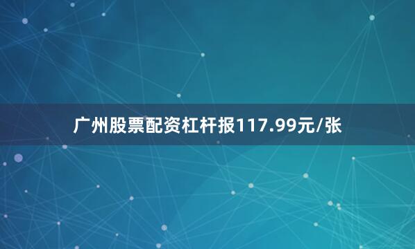 广州股票配资杠杆报117.99元/张