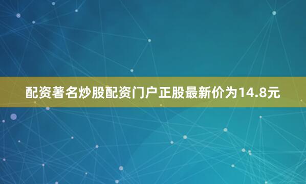 配资著名炒股配资门户正股最新价为14.8元