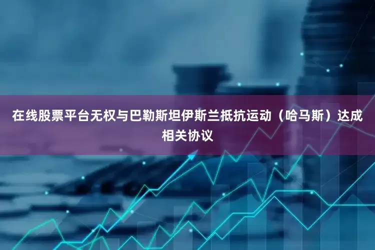 在线股票平台无权与巴勒斯坦伊斯兰抵抗运动（哈马斯）达成相关协议