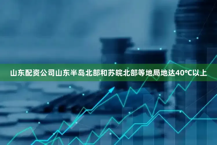 山东配资公司山东半岛北部和苏皖北部等地局地达40℃以上