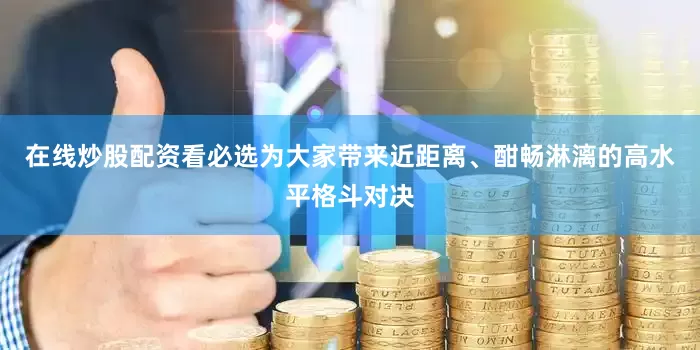 在线炒股配资看必选为大家带来近距离、酣畅淋漓的高水平格斗对决