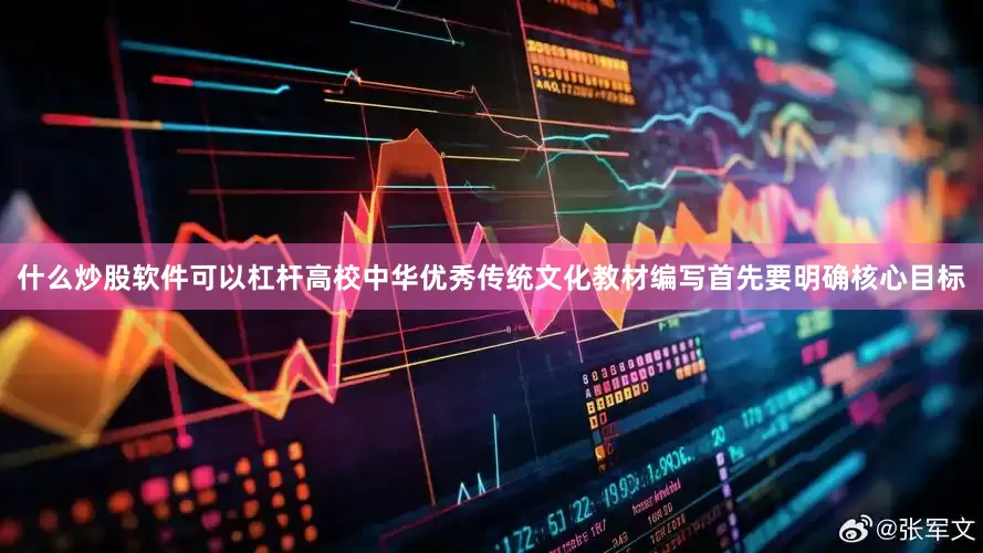 什么炒股软件可以杠杆高校中华优秀传统文化教材编写首先要明确核心目标