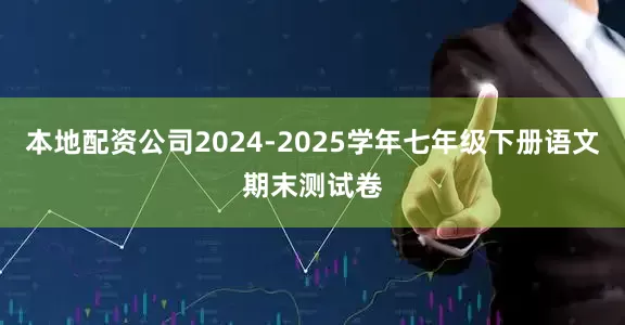 本地配资公司2024-2025学年七年级下册语文期末测试卷