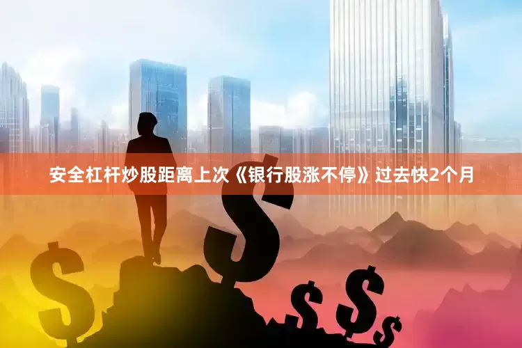 安全杠杆炒股距离上次《银行股涨不停》过去快2个月