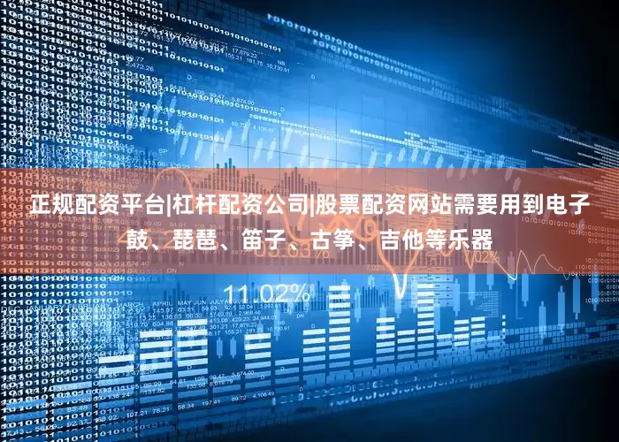 正规配资平台|杠杆配资公司|股票配资网站需要用到电子鼓、琵琶、笛子、古筝、吉他等乐器