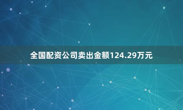 全国配资公司卖出金额124.29万元
