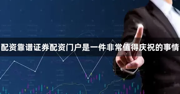 配资靠谱证券配资门户是一件非常值得庆祝的事情