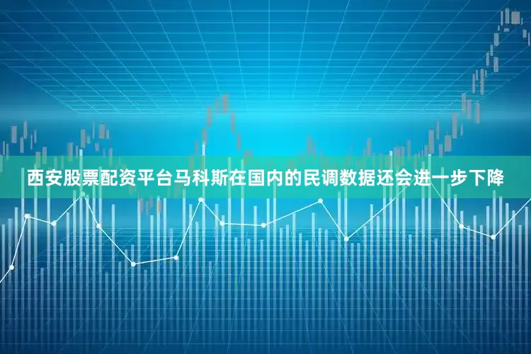 西安股票配资平台马科斯在国内的民调数据还会进一步下降