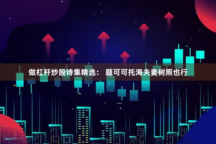 做杠杆炒股诗集精选： 题可可托海夫妻树照也行