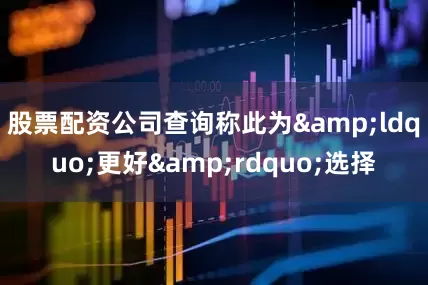 股票配资公司查询称此为&ldquo;更好&rdquo;选择