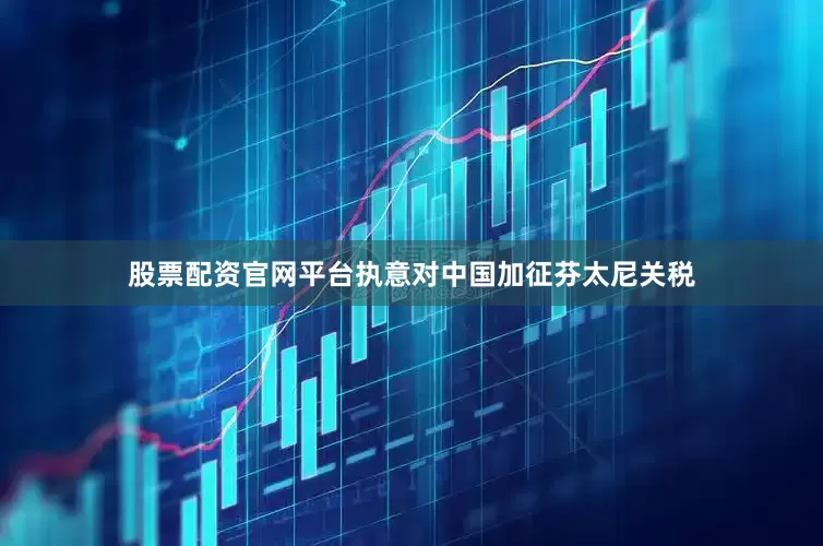 股票配资官网平台执意对中国加征芬太尼关税