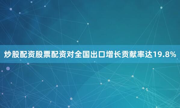 炒股配资股票配资对全国出口增长贡献率达19.8%