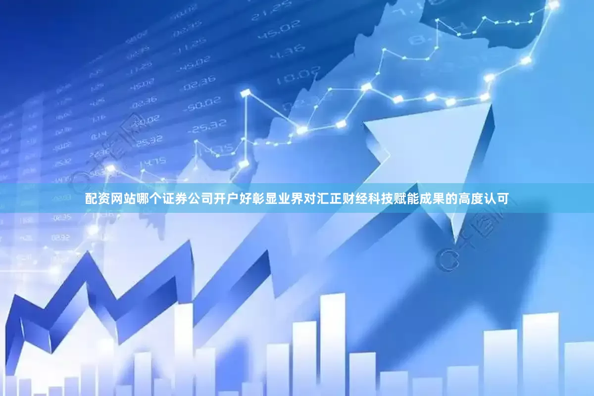 配资网站哪个证券公司开户好彰显业界对汇正财经科技赋能成果的高度认可